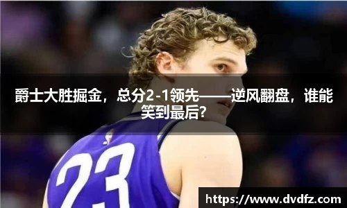 爵士大胜掘金，总分2-1领先——逆风翻盘，谁能笑到最后？
