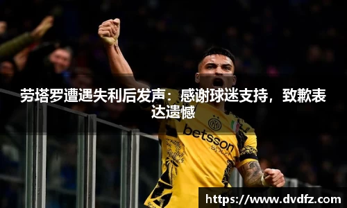 劳塔罗遭遇失利后发声：感谢球迷支持，致歉表达遗憾