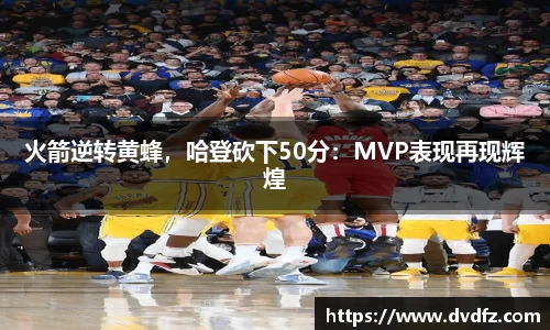 火箭逆转黄蜂，哈登砍下50分：MVP表现再现辉煌