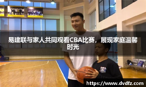 易建联与家人共同观看CBA比赛，展现家庭温馨时光