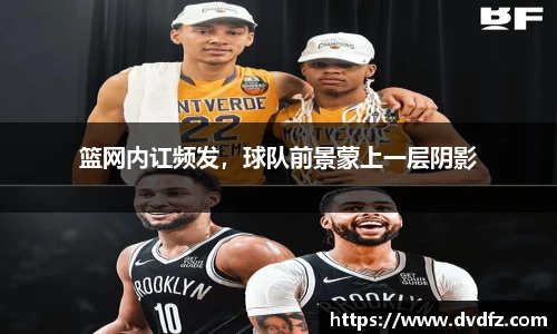 篮网内讧频发，球队前景蒙上一层阴影