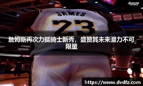 詹姆斯再次力挺骑士新秀，盛赞其未来潜力不可限量