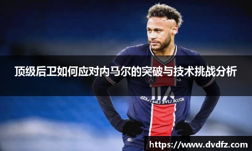 顶级后卫如何应对内马尔的突破与技术挑战分析