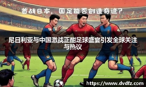 尼日利亚与中国激战正酣足球盛宴引发全球关注与热议