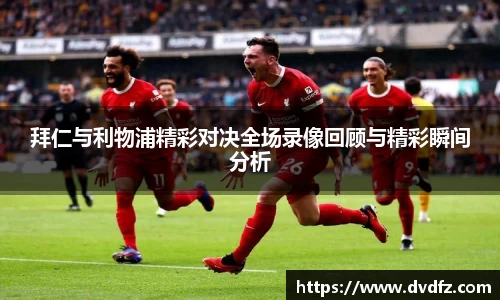 拜仁与利物浦精彩对决全场录像回顾与精彩瞬间分析