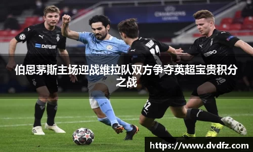 伯恩茅斯主场迎战维拉队双方争夺英超宝贵积分之战