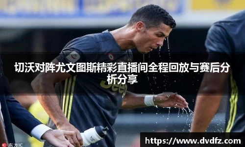 切沃对阵尤文图斯精彩直播间全程回放与赛后分析分享