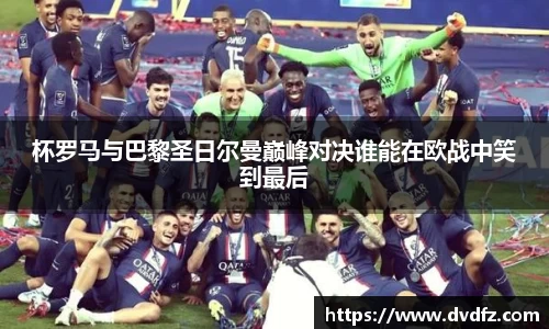 杯罗马与巴黎圣日尔曼巅峰对决谁能在欧战中笑到最后