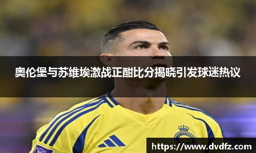 奥伦堡与苏维埃激战正酣比分揭晓引发球迷热议