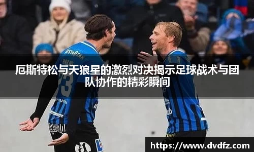 厄斯特松与天狼星的激烈对决揭示足球战术与团队协作的精彩瞬间