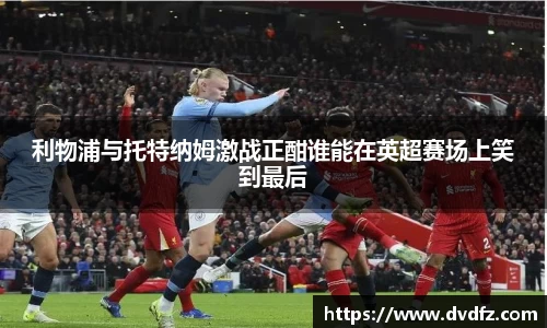 利物浦与托特纳姆激战正酣谁能在英超赛场上笑到最后