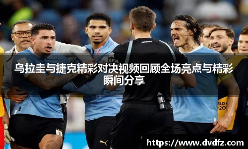 乌拉圭与捷克精彩对决视频回顾全场亮点与精彩瞬间分享