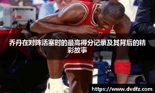 乔丹在对阵活塞时的最高得分记录及其背后的精彩故事