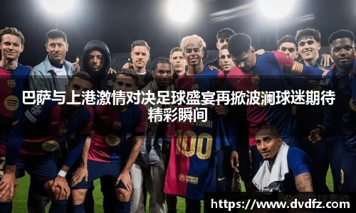 巴萨与上港激情对决足球盛宴再掀波澜球迷期待精彩瞬间