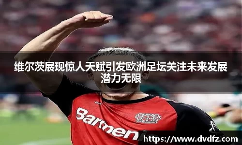 维尔茨展现惊人天赋引发欧洲足坛关注未来发展潜力无限