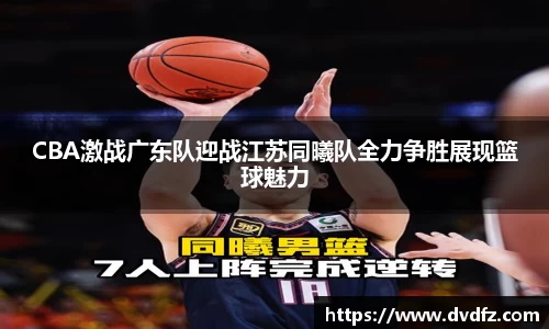 CBA激战广东队迎战江苏同曦队全力争胜展现篮球魅力