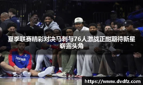 夏季联赛精彩对决马刺与76人激战正酣期待新星崭露头角