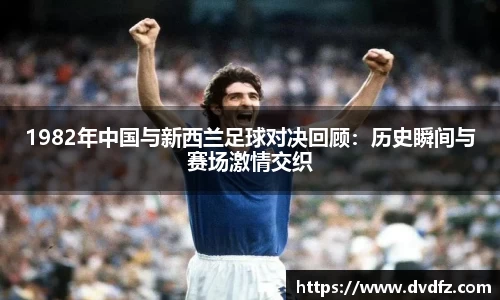 1982年中国与新西兰足球对决回顾：历史瞬间与赛场激情交织