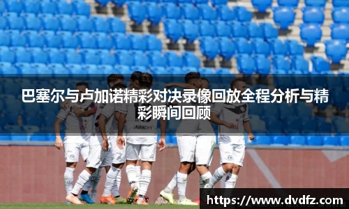巴塞尔与卢加诺精彩对决录像回放全程分析与精彩瞬间回顾