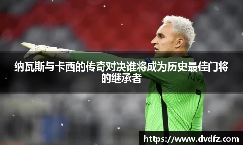 纳瓦斯与卡西的传奇对决谁将成为历史最佳门将的继承者