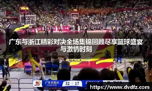 广东与浙江精彩对决全场集锦回顾尽享篮球盛宴与激情时刻