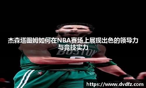 杰森塔图姆如何在NBA赛场上展现出色的领导力与竞技实力
