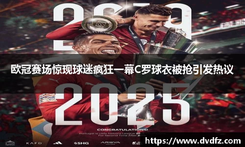 欧冠赛场惊现球迷疯狂一幕C罗球衣被抢引发热议