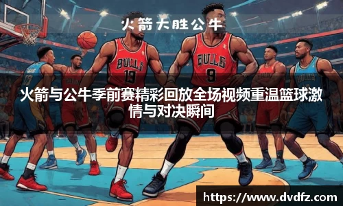 火箭与公牛季前赛精彩回放全场视频重温篮球激情与对决瞬间