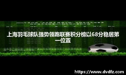 上海羽毛球队强势领跑联赛积分榜以68分稳居第一位置