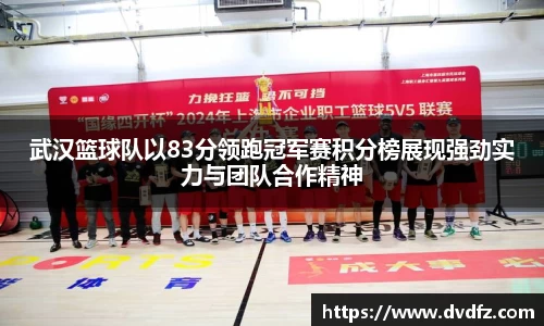 武汉篮球队以83分领跑冠军赛积分榜展现强劲实力与团队合作精神