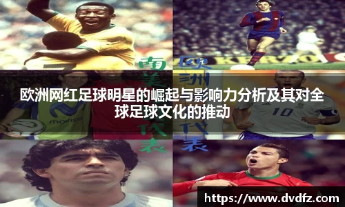 欧洲网红足球明星的崛起与影响力分析及其对全球足球文化的推动