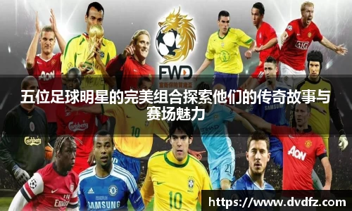 五位足球明星的完美组合探索他们的传奇故事与赛场魅力