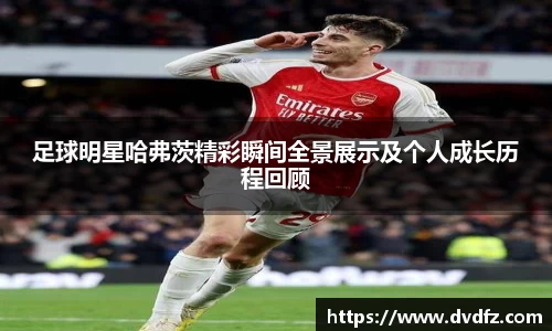 足球明星哈弗茨精彩瞬间全景展示及个人成长历程回顾
