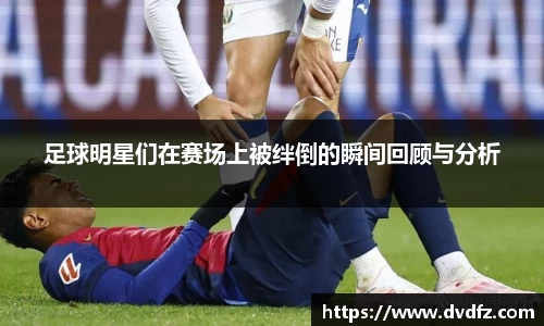 足球明星们在赛场上被绊倒的瞬间回顾与分析