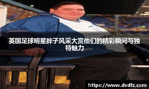 英国足球明星胖子风采大赏他们的精彩瞬间与独特魅力