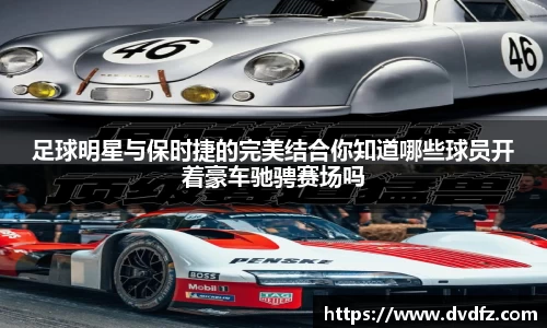 足球明星与保时捷的完美结合你知道哪些球员开着豪车驰骋赛场吗