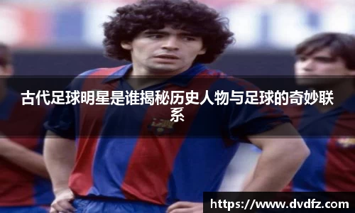 古代足球明星是谁揭秘历史人物与足球的奇妙联系