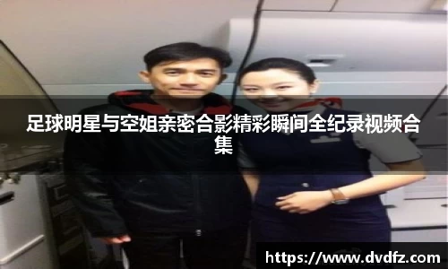 足球明星与空姐亲密合影精彩瞬间全纪录视频合集