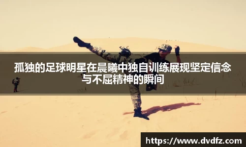 孤独的足球明星在晨曦中独自训练展现坚定信念与不屈精神的瞬间