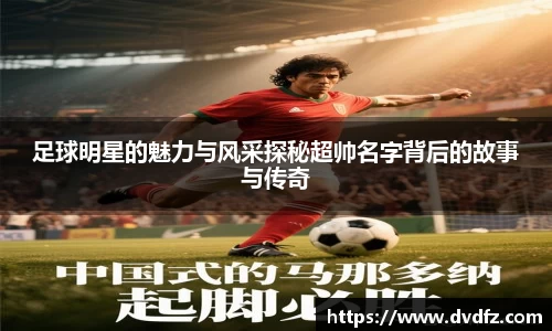 足球明星的魅力与风采探秘超帅名字背后的故事与传奇