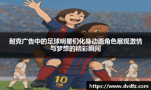 耐克广告中的足球明星们化身动画角色展现激情与梦想的精彩瞬间